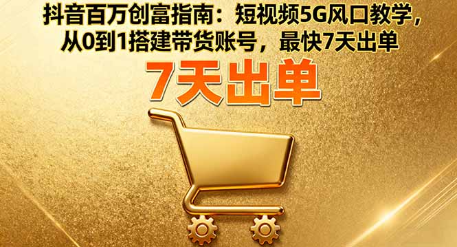 抖音百万创富指南：短视频5G风口教学，从0到1搭建带货账号，最快7天出单-百盟网