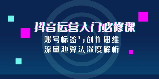 抖音运营入门必修课，账号标签与创作思维，流量池算法深度解析-百盟网