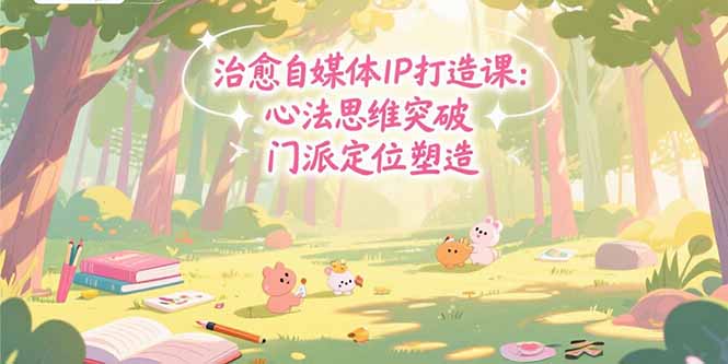 治愈自媒体IP打造课：心法思维突破，门派定位塑造，商业闭环搭建-源创智汇网