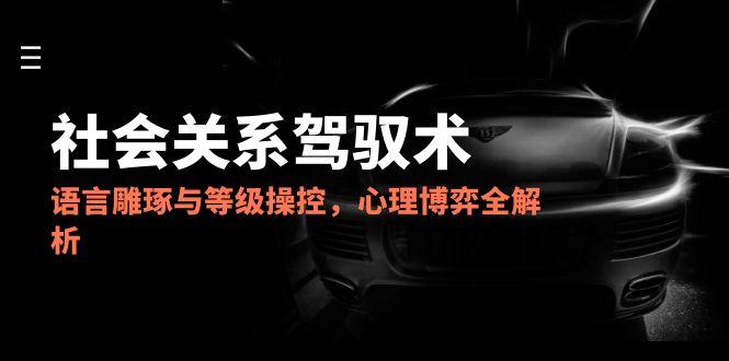 2025社会关系驾驭术，语言雕琢与等级操控，心理博弈全解析-百盟网