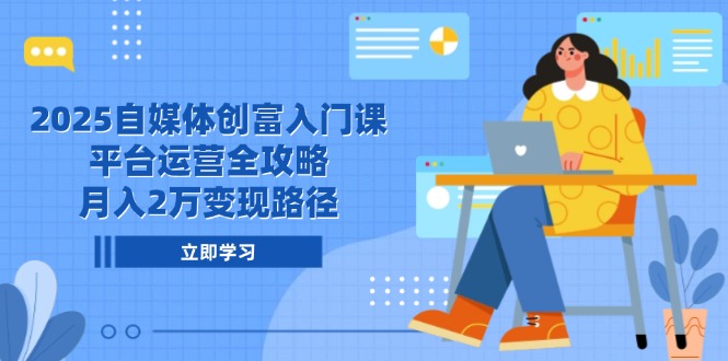 2025自媒体创富入门课，平台运营全攻略，月入2万变现路径-百盟网