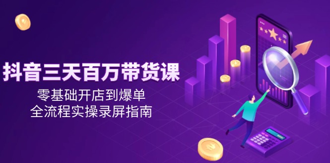 抖音三天百万带货课，零基础开店到爆单，全流程实操录屏指南-百盟网