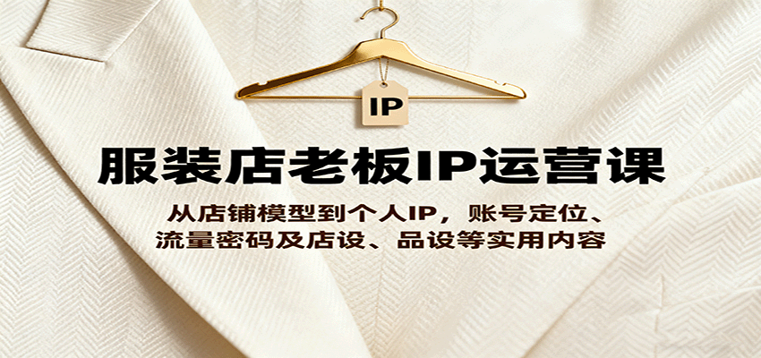 服装店老板IP运营课，从店铺模型到个人IP，账号定位、流量密码及店设、品设等实用内容-百盟网