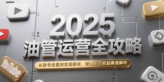2025油管运营全攻略，从账号设置到变现路径，新增千万收益赛道解析-百盟网