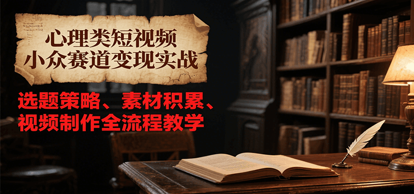心理类短视频小众赛道变现实战，选题策略、素材积累、视频制作全流程教学-长盈网