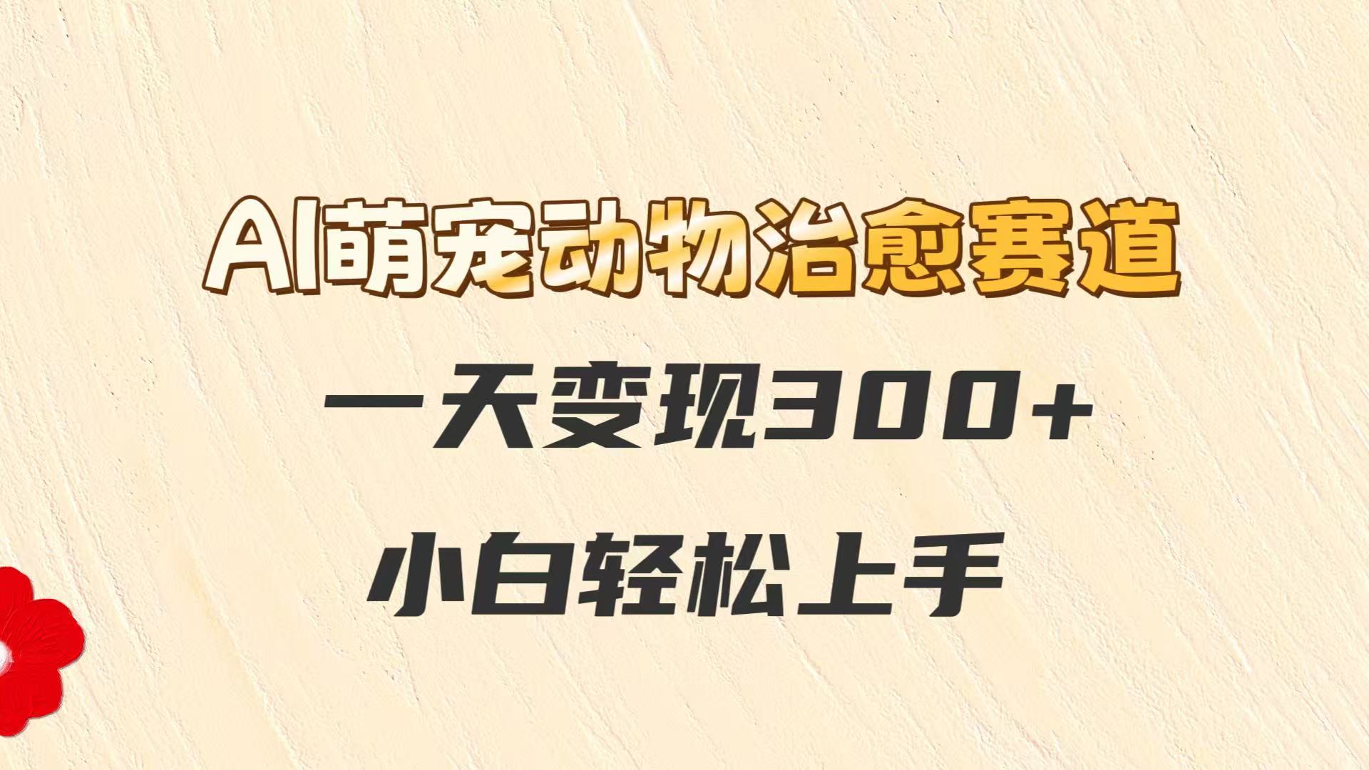 AI萌宠动物治愈赛道，一天变现300+，小白轻松上手-创盟网