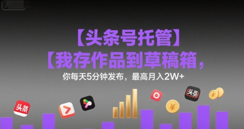 【头条号托管 】我存作品到草稿箱，你每天5分钟发布，最高月入2W+【揭秘】-百盟网