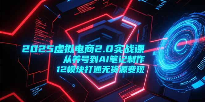 2025虚拟电商2.0实战课，从养号到AI笔记制作，12模块打通无货源变现-百盟网