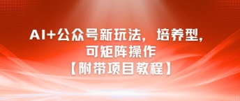 AI+公众号新玩法之培养型，可矩阵操作【附带项目教程】-百盟网