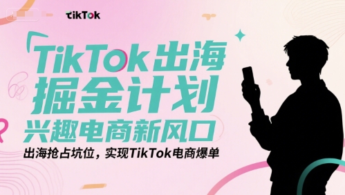 TikTok出海掘金计划，兴趣电商新风口，出海抢占坑位，实现TikTok电商爆单-时光资源网
