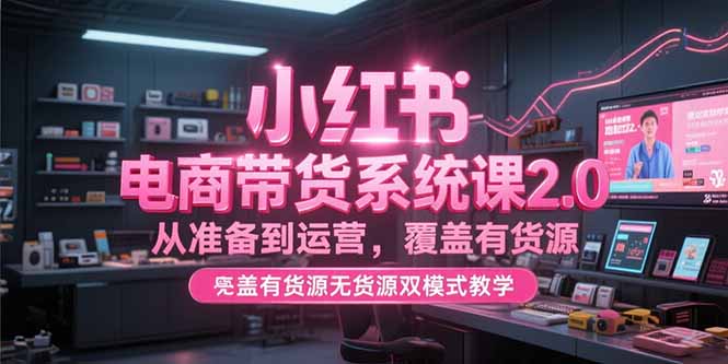 小红书电商带货系统课2.0，从准备到运营，覆盖有货源无货源双模式教学-百盟网