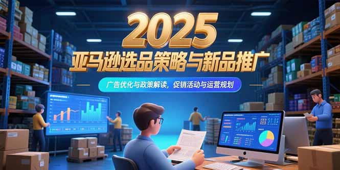 2025亚马逊选品策略与新品推广，广告优化与政策解读，促销活动与运营规划-百盟网