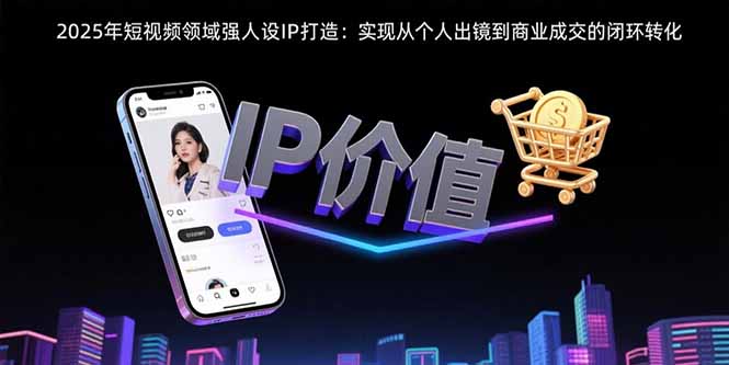2025年短视频领域人设IP打造：实现从个人出镜到商业成交的闭环转化-百盟网