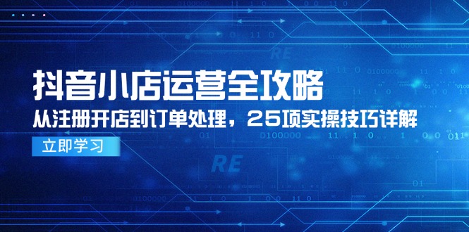 抖音小店运营全攻略，从注册开店到订单处理，25项实操技巧详解-智宝网创