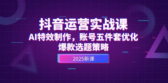 抖音运营实战课，AI特效制作，账号五件套优化，爆款选题策略-创盟网