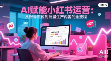 AI 赋能小红书运营：从账号定位到批量生产内容的全流程-百盟网