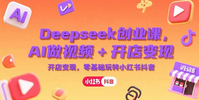 Deepseek创业课，AI做视频+开店变现，零基础玩转小红书抖音-牵机网