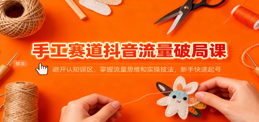 手工赛道抖音流量破局课：避开认知误区，掌握流量思维和实操技法，新手快速起号-百盟网