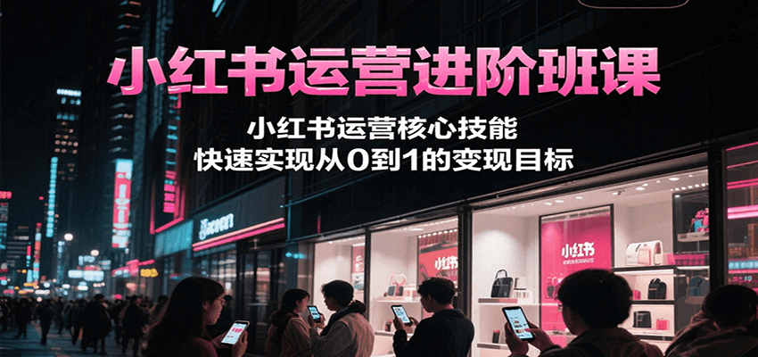 小红书运营进阶班课，小红书运营核心技能，快速实现从0到1的变现目标-创圈网