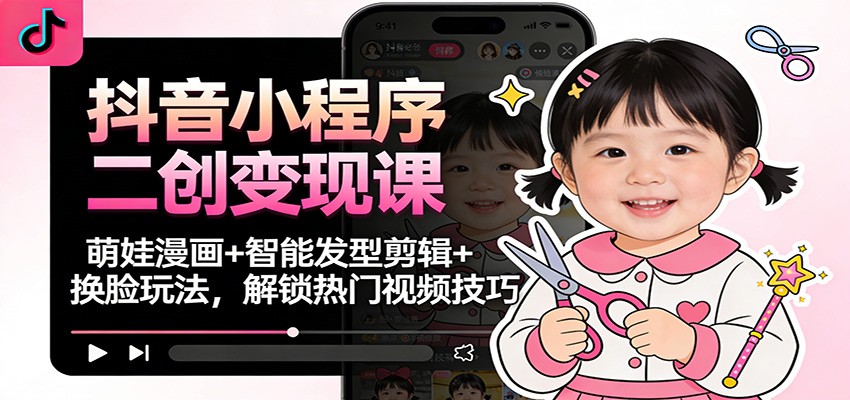 抖音小程序二创变现课:萌娃漫画+智能发型剪辑+换脸玩法,解锁热门视频技巧-百盟网