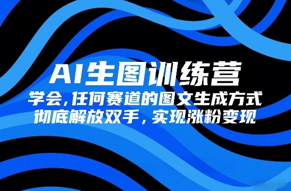 AI生图训练营，学会任何赛道的图文生成方式，彻底解放双手，实现涨粉变现-百盟网