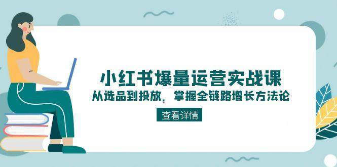 小红书爆量运营实战课：从选品到投放，掌握全链路增长方法论-百盟网