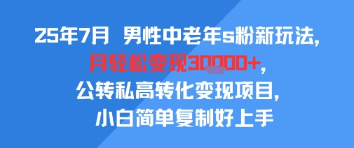 25年7月男性中老年s粉新玩法，月轻松变现3W+，公转私高转化变现项目，小白简单复制好上手-项目网