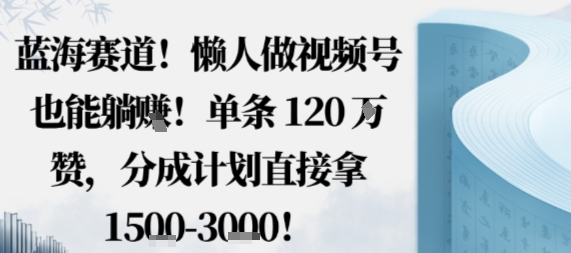 蓝海赛道，懒人做视频号也能躺挣，单条120W赞，分成计划直接拿1.5k，不用拍不用剪-百盟网