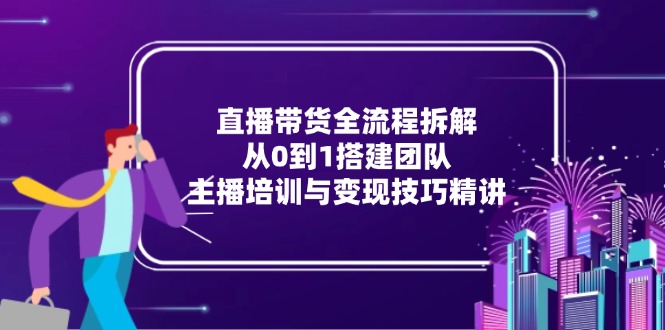 直播带货全流程拆解：从0到1搭建团队，主播培训与变现技巧精讲-百盟网