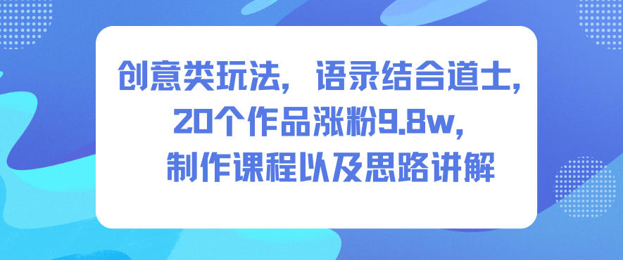 创意类玩法，语录结合道士，20个作品涨粉9.8w，制作课程以及思路讲解-百盟网