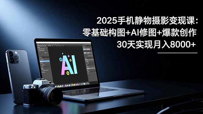 2025手机 静物摄影变现课:零基础构图+AI修图+爆款创作,30天实现月入8…-百盟网