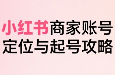 小红书电商全链路实战从定位到爆单，系统拆解小红书商家起号全流程-创盟网