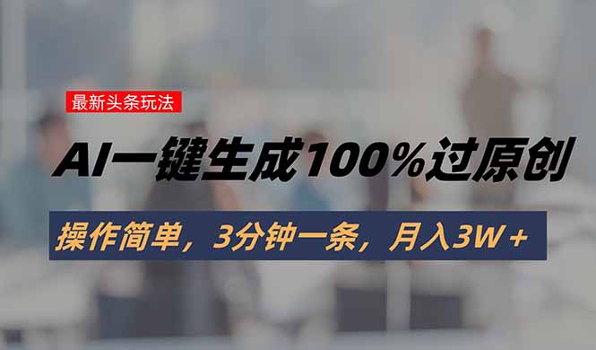 头条最新玩法，AI一键生成100%过原创，操作简单，3分钟一条，月入3W＋-百盟网