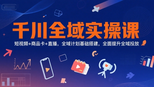 千川全域实操课，短视频+商品卡+直播，全域计划基础搭建，全面提升全域投放-百盟网