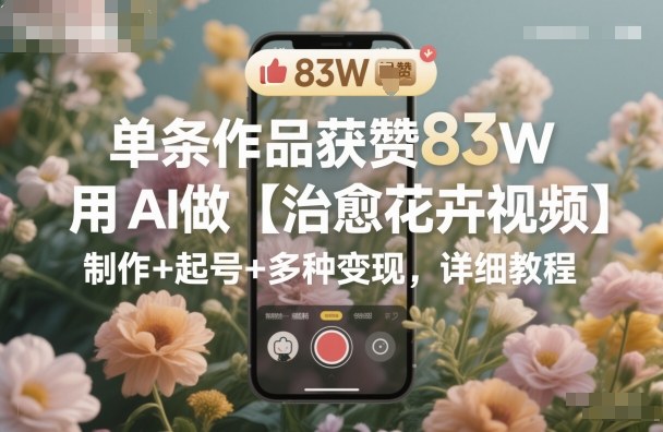 单条作品获赞83W，用AI做【治愈花卉视频】，制作+起号+多种变现，详细教程-百盟网