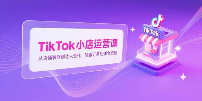 TikTok小店运营课，从店铺装修到达人合作，涵盖订单处理全流程-百盟网