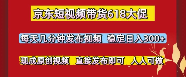京东短视频带货618大促，每天几分钟发布视频，稳定日入3张+，现成原创视频，直接发布即可【揭秘】-百盟网