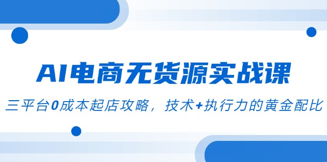 AI电商无货源实战课，三平台0成本起店攻略，技术+执行力的黄金配比-百盟网