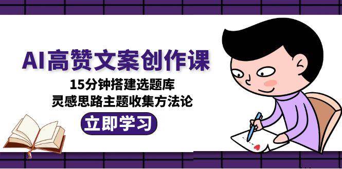 AI高赞文案创作课，15分钟搭建选题库，灵感思路主题收集方法论-百盟网
