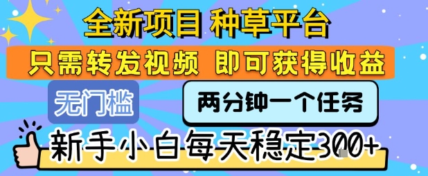 全新项目 种草平台 只需要转发任务视频 即可获得收益 新手小白每天稳定3张+【揭秘】-项目网
