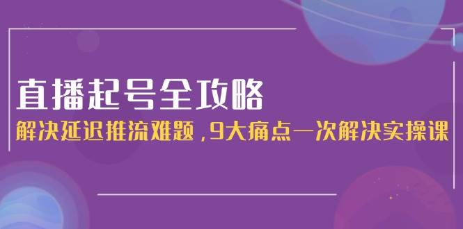 直播起号全攻略：解决延迟推流难题，9大痛点一次解决实操课-百盟网168