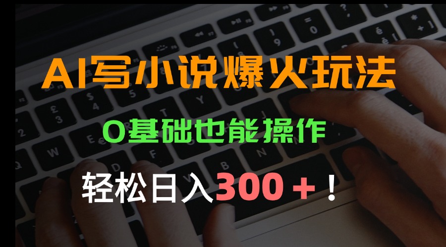 AI写小说爆火玩法，0基础也能操作，日收益轻松300+！-优创网