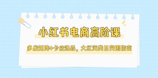 小红书电商高阶课，多店矩阵+卡位选品，大红海类目突围指南(更新5月)-百盟网
