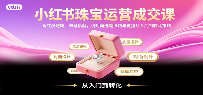 小红书珠宝运营成交课：含底层逻辑、账号拆解，讲封面选题技巧与直播从入门到转化策略-百盟网