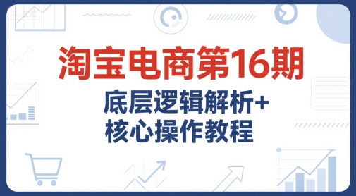 淘宝电商第16期，底层逻辑解析+核心操作教程，运营、推广提升能力的必学课程+配套资料-百盟网