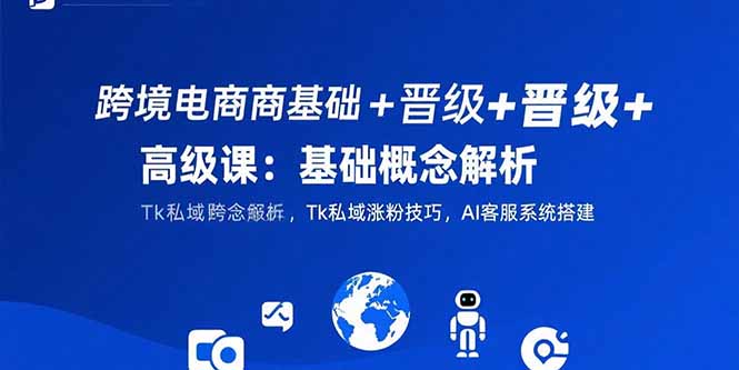 跨境电商基础+晋级+高级课：基础概念解析,Tk私域涨粉技巧,AI客服系统搭建-百盟网