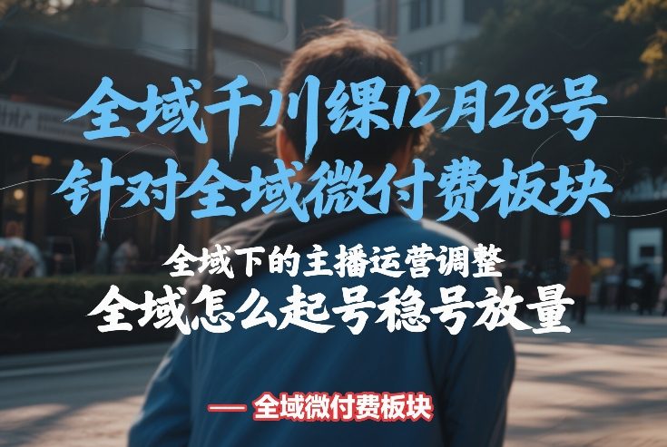 全域千川线下课12月28号，针对全域微付费板块，全域下的主播运营调整，全域怎么起号稳号放量-百盟网