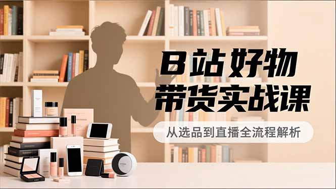 B站好物带货实战课，账号定位、选品拍摄、运营变现，全流程教学，实现UP主月入过万-百盟网