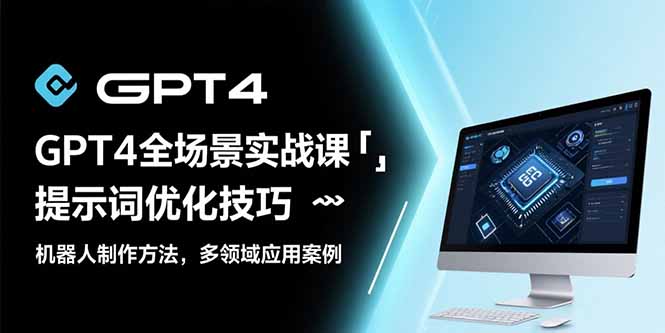 GPT4全场景实战课：提示词优化技巧，机器人制作方法，多领域应用案例-项目网