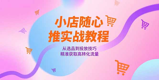 小店随心推实战教程，从选品到投放技巧，精准获取高转化流量-百盟网